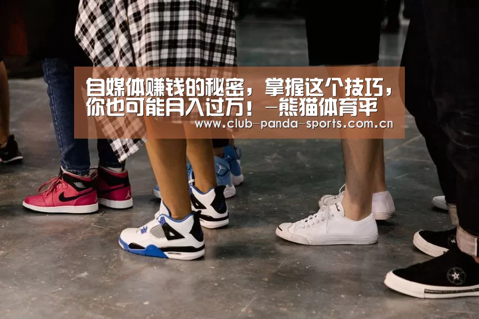 自媒体赚钱的秘密,掌握这个技巧,你也可能月入过万!-熊猫体育平台(图1) 熊猫体育